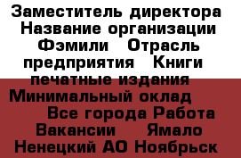 Заместитель директора › Название организации ­ Фэмили › Отрасль предприятия ­ Книги, печатные издания › Минимальный оклад ­ 18 000 - Все города Работа » Вакансии   . Ямало-Ненецкий АО,Ноябрьск г.